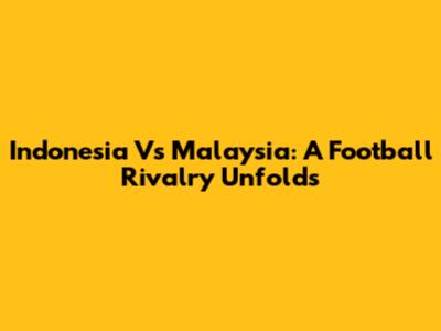 Indonesia Vs Malaysia: A Football Rivalry Unfolds