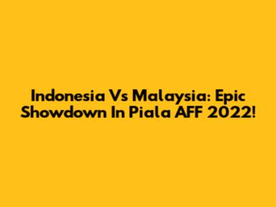 Indonesia Vs Malaysia: Epic Showdown In Piala AFF 2022!