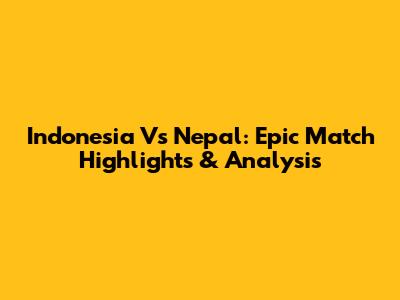 Indonesia Vs Nepal: Epic Match Highlights & Analysis