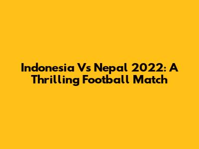 Indonesia Vs Nepal 2022: A Thrilling Football Match
