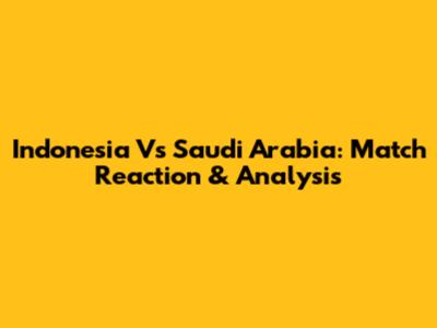 Indonesia Vs Saudi Arabia: Match Reaction & Analysis