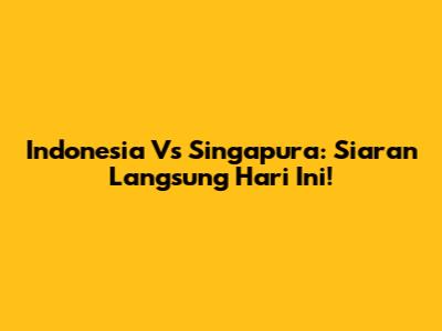 Indonesia Vs Singapura: Siaran Langsung Hari Ini!