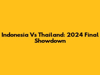 Indonesia Vs Thailand: 2024 Final Showdown