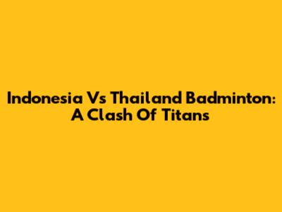Indonesia Vs Thailand Badminton: A Clash Of Titans