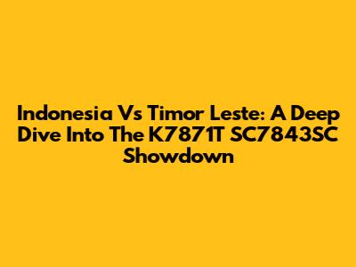 Indonesia Vs Timor Leste: A Deep Dive Into The K7871T SC7843SC Showdown