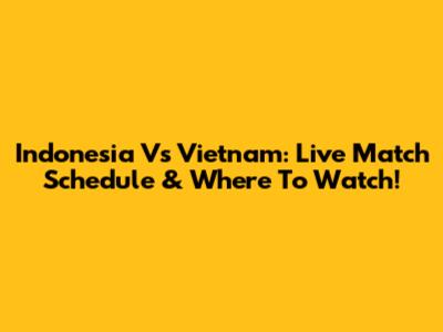 Indonesia Vs Vietnam: Live Match Schedule & Where To Watch!