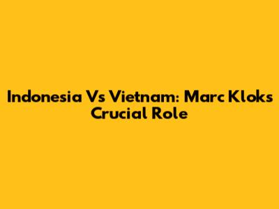Indonesia Vs Vietnam: Marc Klok's Crucial Role