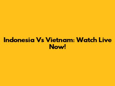 Indonesia Vs Vietnam: Watch Live Now!