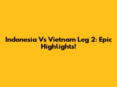 Indonesia Vs Vietnam Leg 2: Epic Highlights!