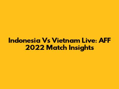 Indonesia Vs Vietnam Live: AFF 2022 Match Insights
