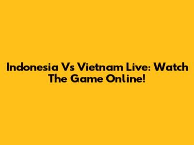 Indonesia Vs Vietnam Live: Watch The Game Online!