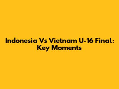 Indonesia Vs Vietnam U-16 Final: Key Moments