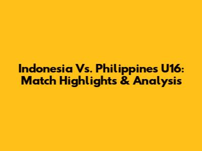 Indonesia Vs. Philippines U16: Match Highlights & Analysis
