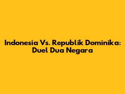 Indonesia Vs. Republik Dominika: Duel Dua Negara