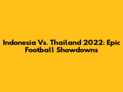 Indonesia Vs. Thailand 2022: Epic Football Showdowns
