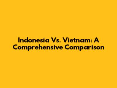 Indonesia Vs. Vietnam: A Comprehensive Comparison