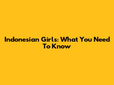 Indonesian Girls: What You Need To Know