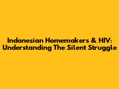 Indonesian Homemakers & HIV: Understanding The Silent Struggle