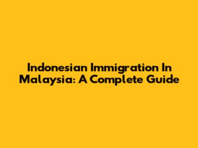 Indonesian Immigration In Malaysia: A Complete Guide