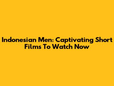 Indonesian Men: Captivating Short Films To Watch Now