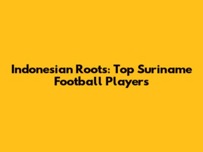 Indonesian Roots: Top Suriname Football Players