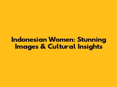 Indonesian Women: Stunning Images & Cultural Insights