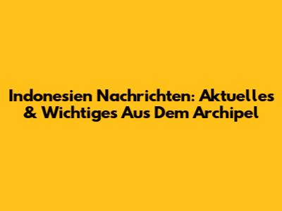 Indonesien Nachrichten: Aktuelles & Wichtiges Aus Dem Archipel