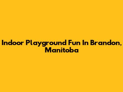 Indoor Playground Fun In Brandon, Manitoba