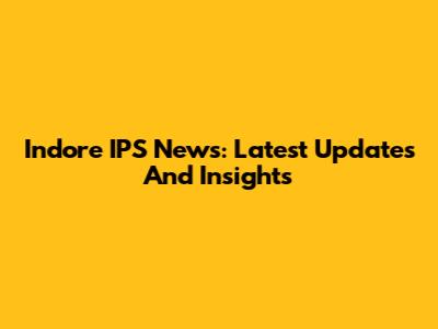 Indore IPS News: Latest Updates And Insights