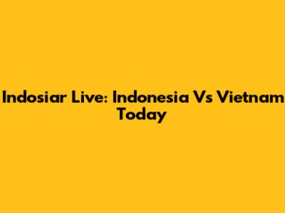 Indosiar Live: Indonesia Vs Vietnam Today