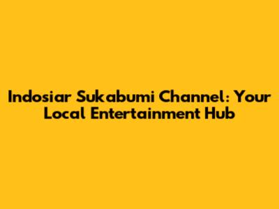 Indosiar Sukabumi Channel: Your Local Entertainment Hub