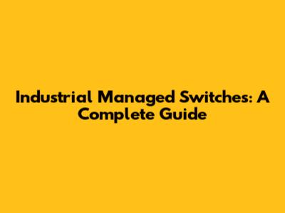 Industrial Managed Switches: A Complete Guide