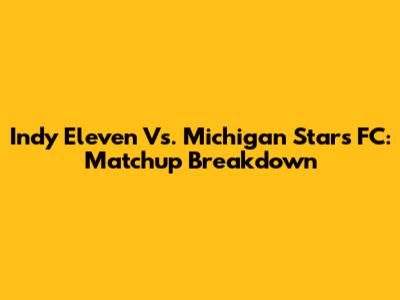 Indy Eleven Vs. Michigan Stars FC: Matchup Breakdown