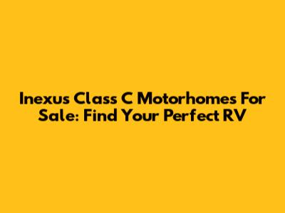 Inexus Class C Motorhomes For Sale: Find Your Perfect RV