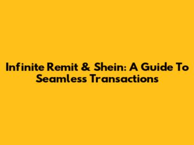 Infinite Remit & Shein: A Guide To Seamless Transactions
