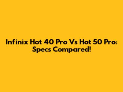 Infinix Hot 40 Pro Vs Hot 50 Pro: Specs Compared!