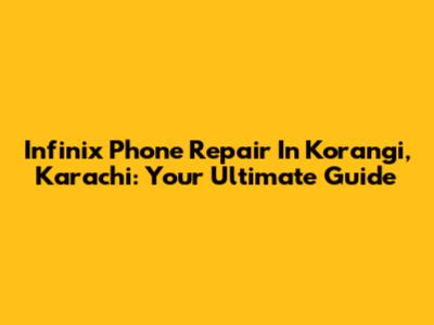 Infinix Phone Repair In Korangi, Karachi: Your Ultimate Guide