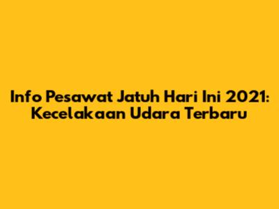 Info Pesawat Jatuh Hari Ini 2021: Kecelakaan Udara Terbaru