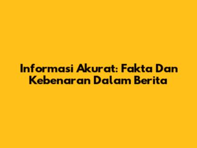 Informasi Akurat: Fakta Dan Kebenaran Dalam Berita