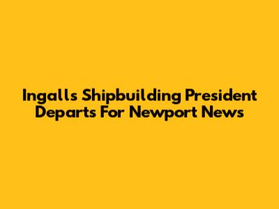 Ingalls Shipbuilding President Departs For Newport News