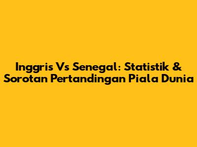 Inggris Vs Senegal: Statistik & Sorotan Pertandingan Piala Dunia