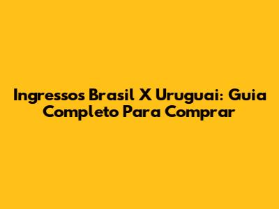 Ingressos Brasil X Uruguai: Guia Completo Para Comprar