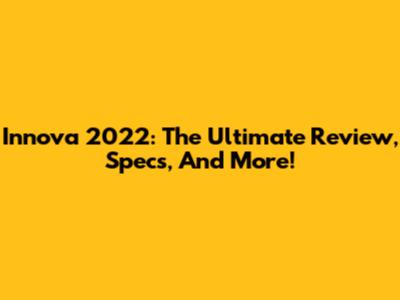 Innova 2022: The Ultimate Review, Specs, And More!