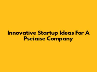 Innovative Startup Ideas For A Pseiaise Company