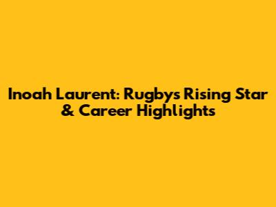 Inoah Laurent: Rugby's Rising Star & Career Highlights