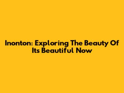Inonton: Exploring The Beauty Of "Its Beautiful Now"