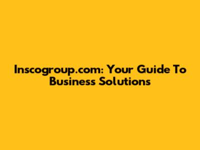 Inscogroup.com: Your Guide To Business Solutions