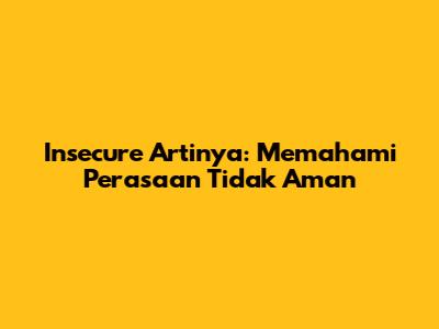 Insecure Artinya: Memahami Perasaan Tidak Aman