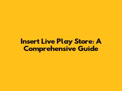 Insert Live Play Store: A Comprehensive Guide