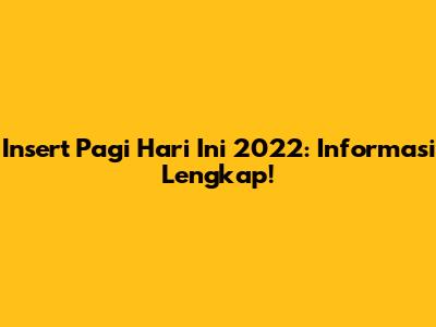 Insert Pagi Hari Ini 2022: Informasi Lengkap!